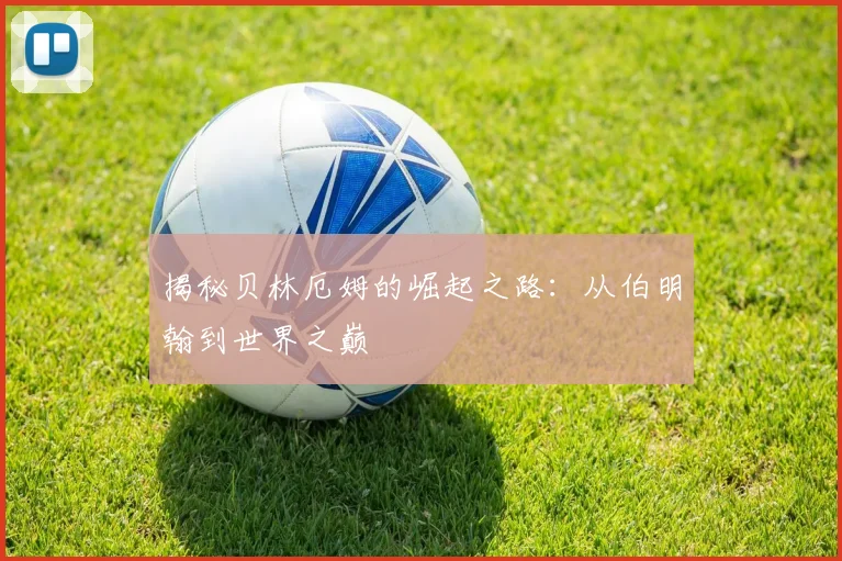 揭秘贝林厄姆的崛起之路:从伯明翰到世界之巅