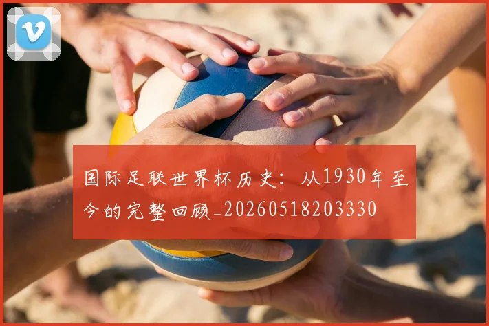 国际足联世界杯历史：从1930年至今的完整回顾_20260518203330