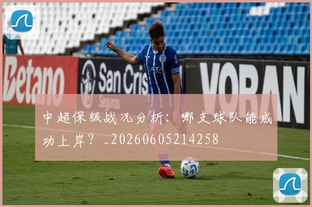 中超保级战况分析:哪支球队能成功上岸?_20260605214258