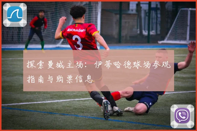 探索曼城主场:伊蒂哈德球场参观指南与购票信息