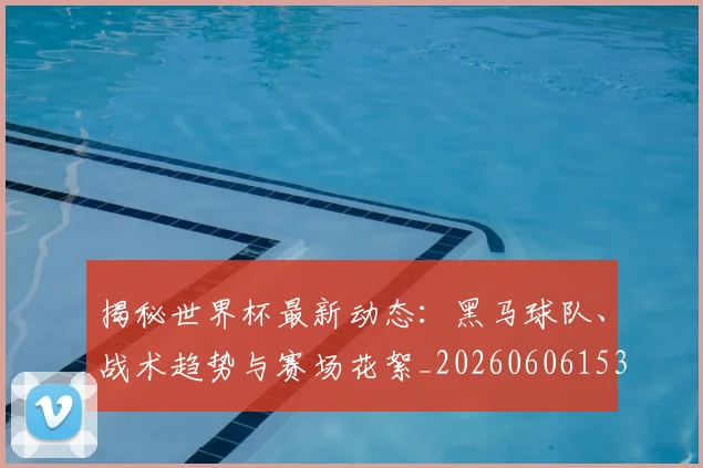 揭秘世界杯最新动态:黑马球队、战术趋势与赛场花絮_20260606153356