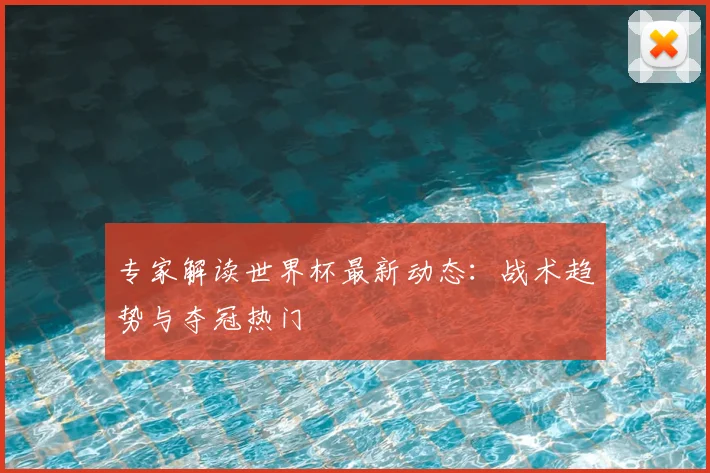 专家解读世界杯最新动态：战术趋势与夺冠热门