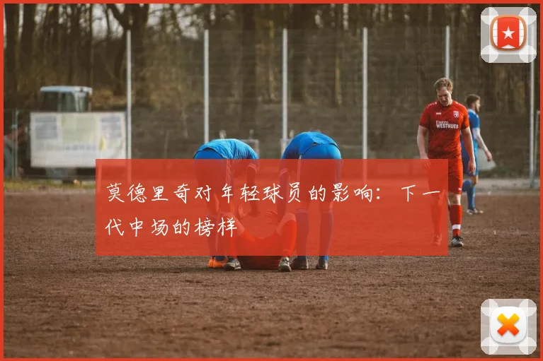 莫德里奇对年轻球员的影响:下一代中场的榜样