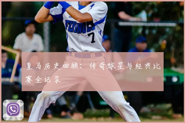 皇马历史回顾:传奇球星与经典比赛全记录