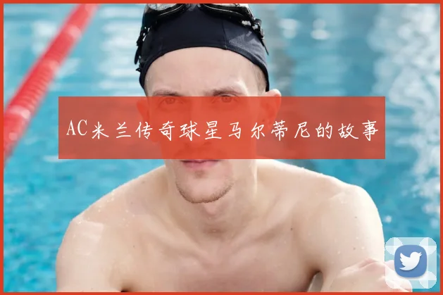 AC米兰传奇球星马尔蒂尼的故事