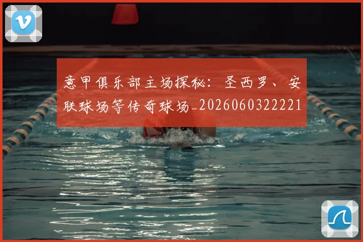 意甲俱乐部主场探秘:圣西罗、安联球场等传奇球场_20260603222215