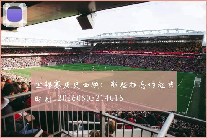 世锦赛历史回顾：那些难忘的经典时刻_20260605214016