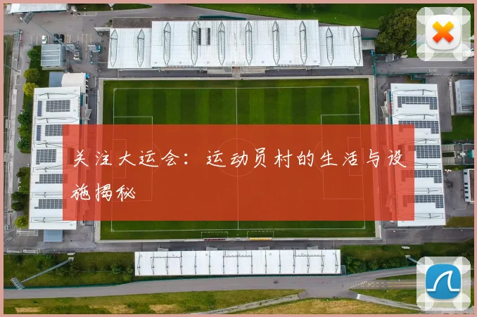 关注大运会:运动员村的生活与设施揭秘