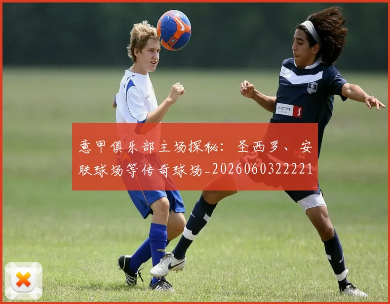 意甲俱乐部主场探秘:圣西罗、安联球场等传奇球场_20260603222215