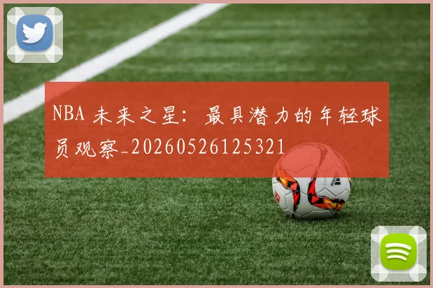 NBA 未来之星：最具潜力的年轻球员观察_20260526125321