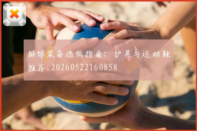排球装备选购指南：护具与运动鞋推荐_20260522160858