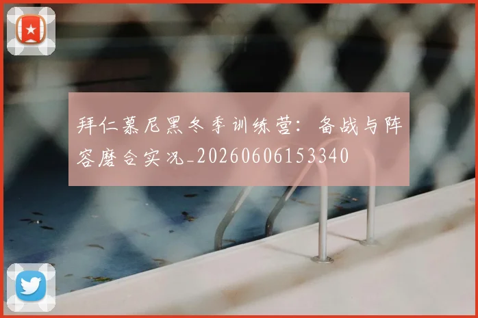 拜仁慕尼黑冬季训练营:备战与阵容磨合实况_20260606153340