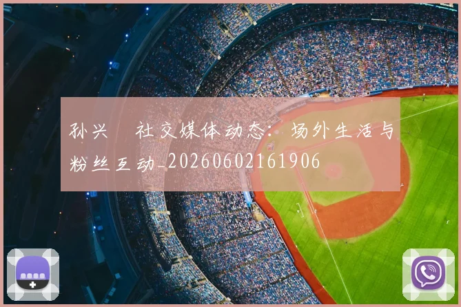 孙兴慜社交媒体动态：场外生活与粉丝互动_20260602161906