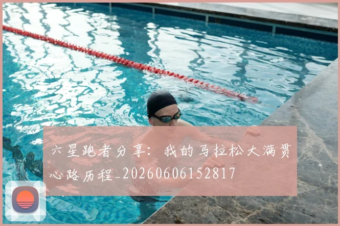 六星跑者分享:我的马拉松大满贯心路历程_20260606152817