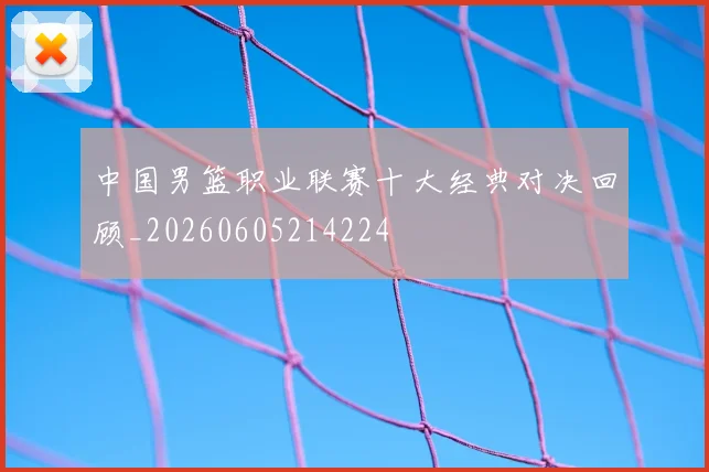 中国男篮职业联赛十大经典对决回顾_20260605214224