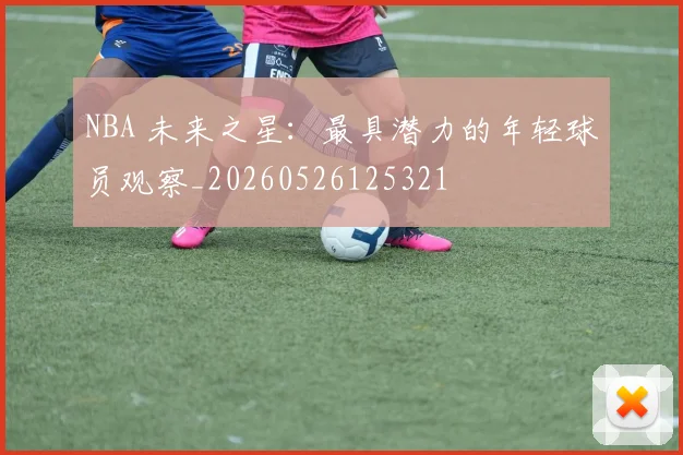NBA 未来之星:最具潜力的年轻球员观察_20260526125321