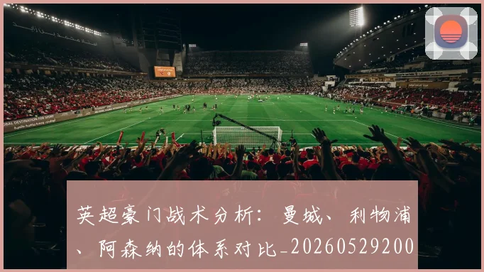 英超豪门战术分析:曼城、利物浦、阿森纳的体系对比_20260529200542_20260702174606
