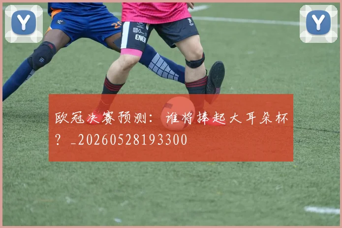 欧冠决赛预测：谁将捧起大耳朵杯？_20260528193300