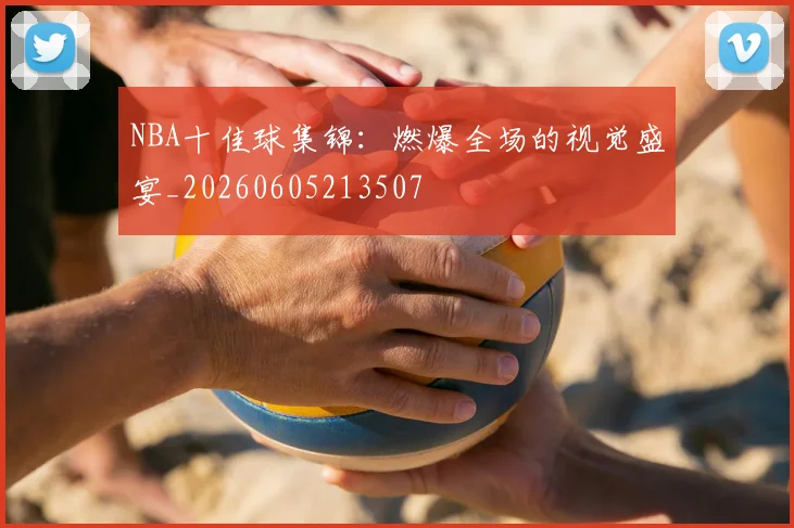 NBA十佳球集锦:燃爆全场的视觉盛宴_20260605213507