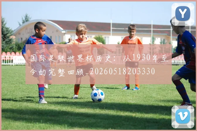 国际足联世界杯历史：从1930年至今的完整回顾_20260518203330
