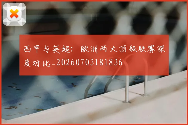 西甲与英超:欧洲两大顶级联赛深度对比_20260703181836