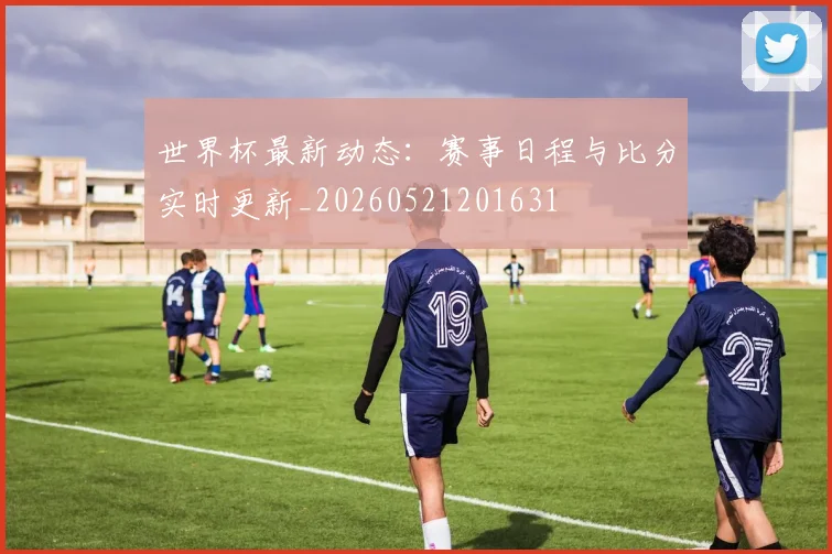 世界杯最新动态：赛事日程与比分实时更新_20260521201631
