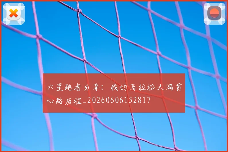 六星跑者分享:我的马拉松大满贯心路历程_20260606152817