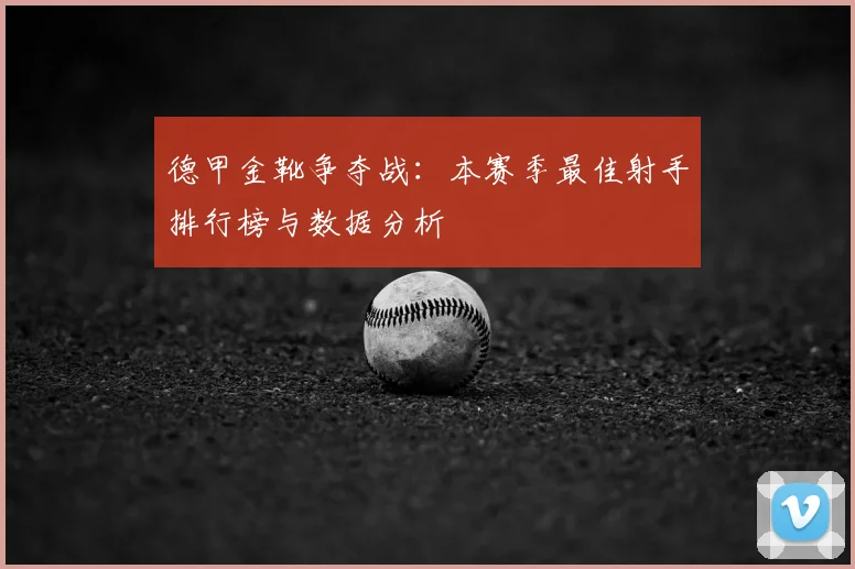 德甲金靴争夺战：本赛季最佳射手排行榜与数据分析