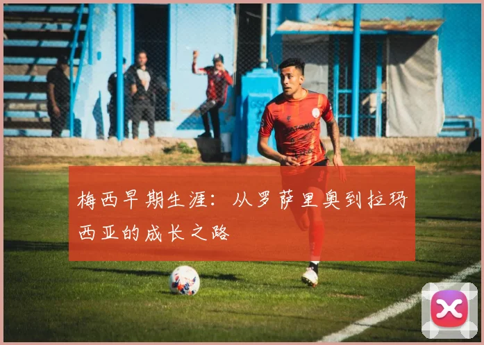 梅西早期生涯：从罗萨里奥到拉玛西亚的成长之路