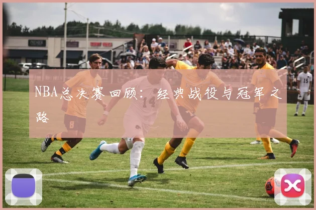 NBA总决赛回顾:经典战役与冠军之路