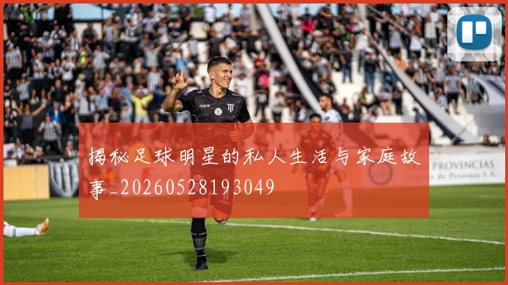 揭秘足球明星的私人生活与家庭故事_20260528193049
