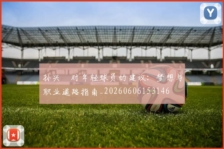 孙兴慜对年轻球员的建议：梦想与职业道路指南_20260606153146