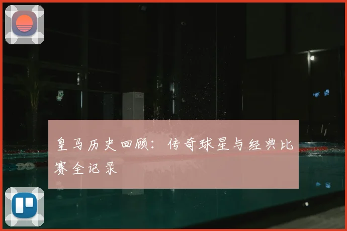 皇马历史回顾:传奇球星与经典比赛全记录