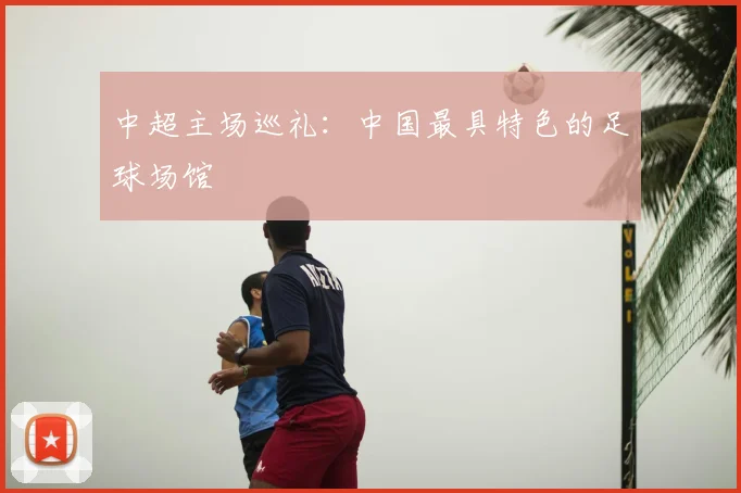 中超主场巡礼:中国最具特色的足球场馆
