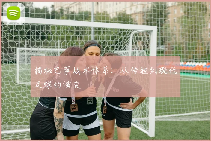 揭秘巴萨战术体系:从传控到现代足球的演变