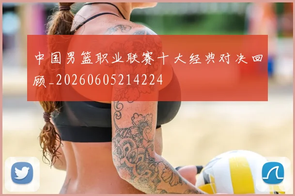 中国男篮职业联赛十大经典对决回顾_20260605214224