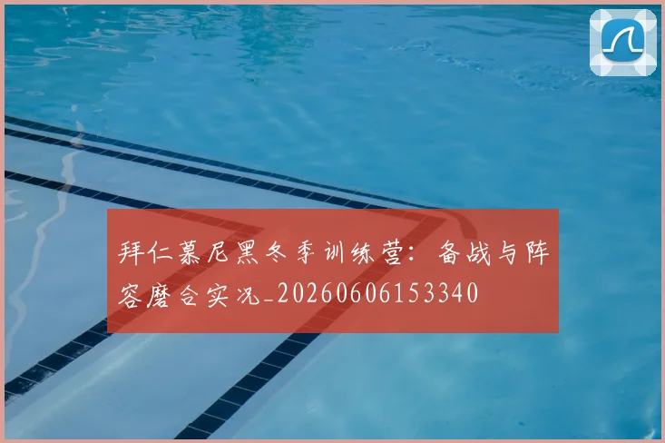 拜仁慕尼黑冬季训练营:备战与阵容磨合实况_20260606153340