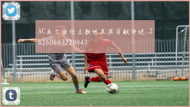 AC米兰历任主教练及其贡献评述_20260603220947
