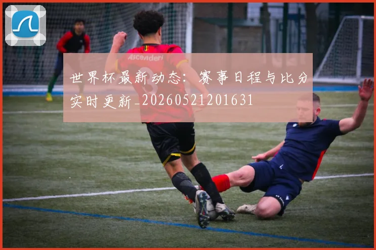 世界杯最新动态:赛事日程与比分实时更新_20260521201631