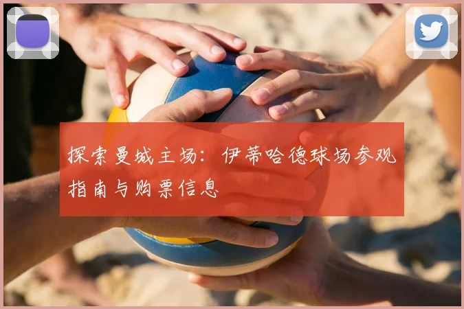 探索曼城主场:伊蒂哈德球场参观指南与购票信息