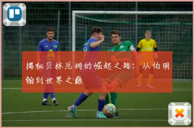揭秘贝林厄姆的崛起之路:从伯明翰到世界之巅