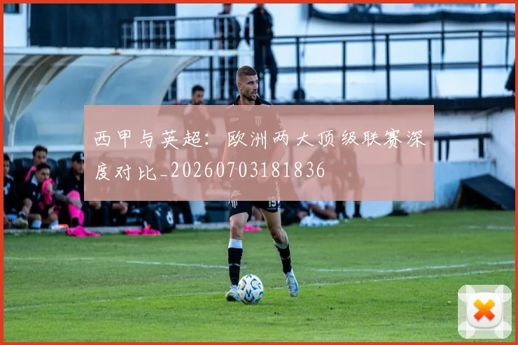 西甲与英超:欧洲两大顶级联赛深度对比_20260703181836