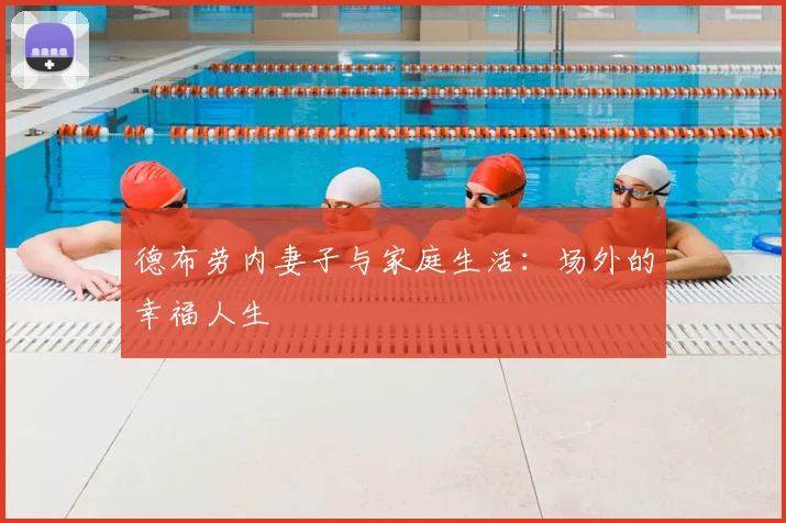德布劳内妻子与家庭生活:场外的幸福人生